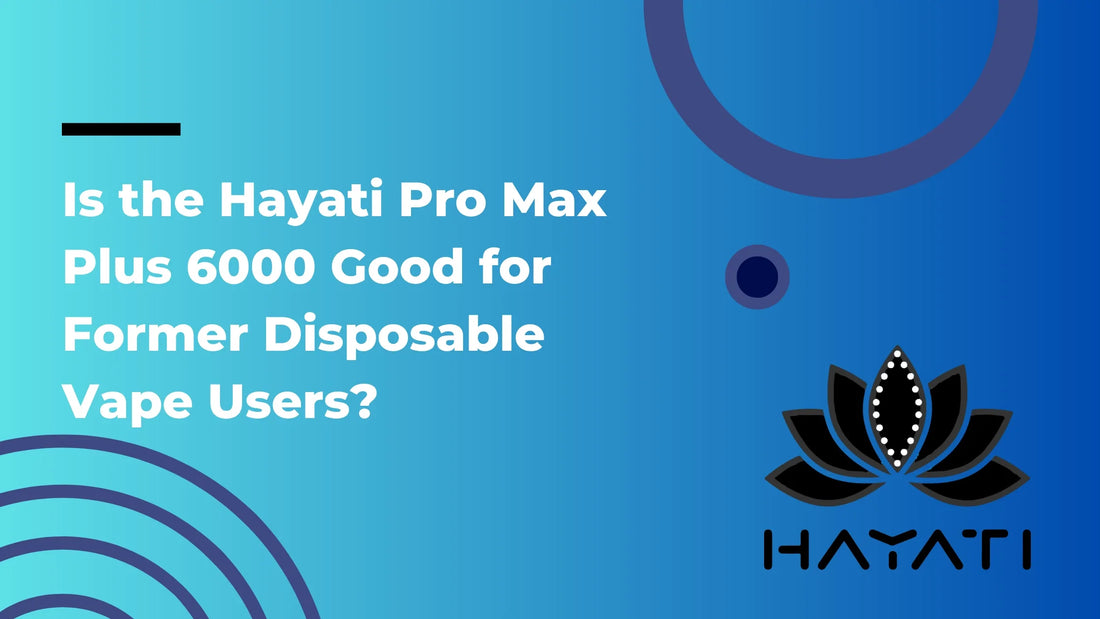 Is the Hayati Pro Max Plus 6000 Good for Former Disposable Vape Users?